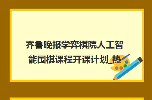 齐鲁晚报学弈棋院人工智能围棋课程开课计划_热门培训班