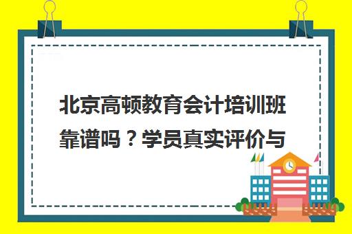 北京高顿教育会计培训班靠谱吗？学员真实评价与上岸心得分享