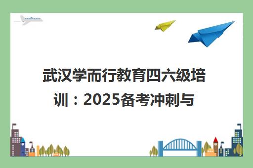 武汉学而行教育四六级培训 2025备考冲刺与课程指导