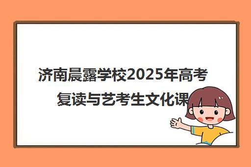 济南晨露学校2025年高考复读与艺考生文化课辅导