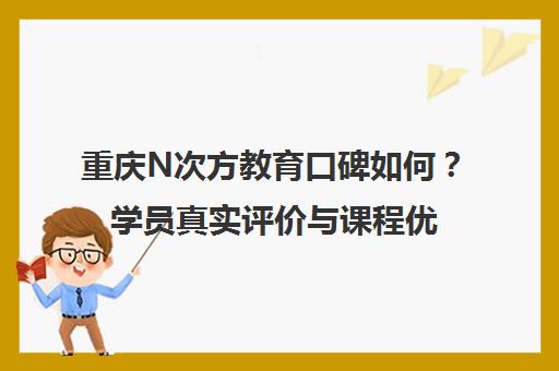 重庆N次方教育口碑如何？学员真实评价与课程优势解析