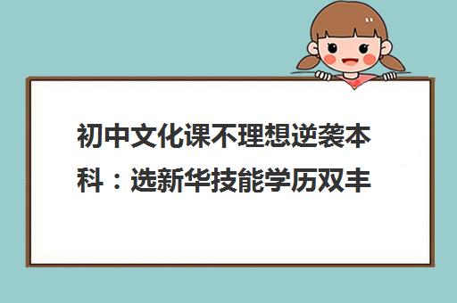 初中文化课不理想逆袭本科 选新华技能学历双丰收