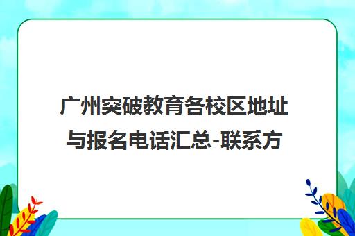 广州突破教育各校区地址与报名电话汇总-联系方式一览