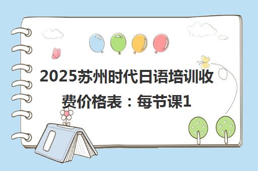 2025苏州时代日语培训收费价格表 每节课100-300元