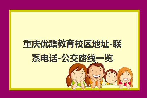重庆优路教育校区地址-联系电话-公交路线一览[2025版]