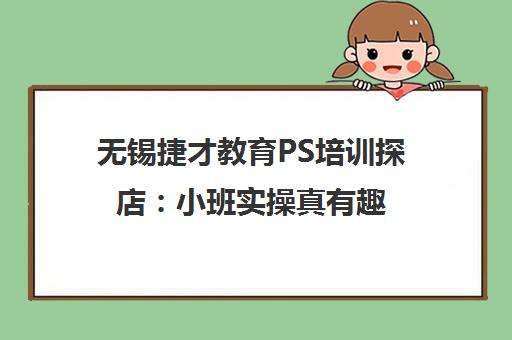 无锡捷才教育PS培训探店 小班实操真有趣 线上学习更高效