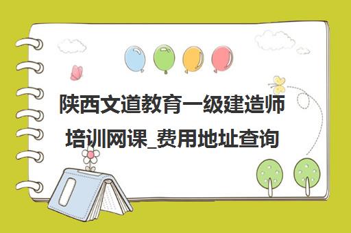陕西文道教育一级建造师培训网课_费用地址查询