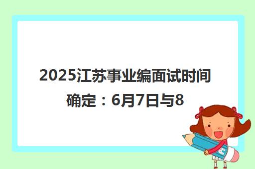 2025江苏事业编面试时间确定 6月7日与8日 速看备考攻略