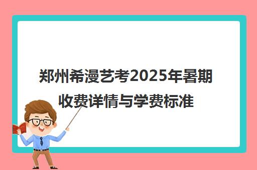 郑州希漫艺考2025年暑期收费详情与学费标准