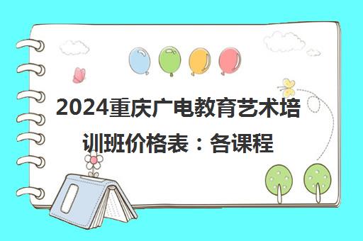 2024重庆广电教育艺术培训班价格表 各课程收费明细与性价比解析
