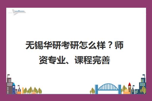 无锡华研考研怎么样？师资专业、课程完善 备考高效有目标