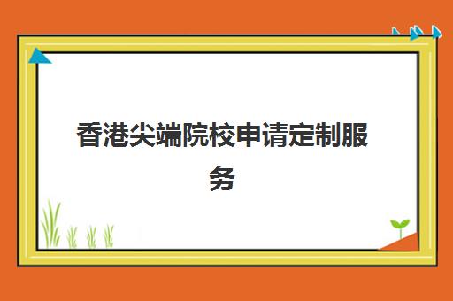 香港尖端院校申请定制服务 香港尖端院校申请定制服务