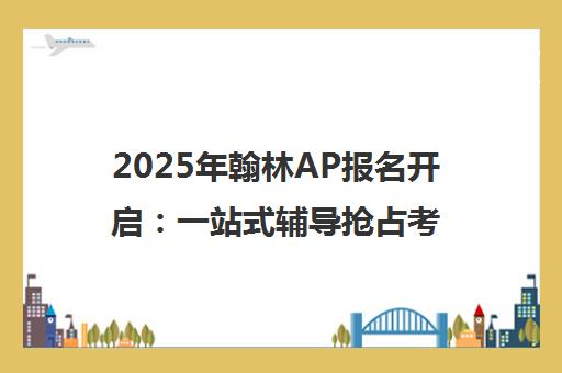 2025年翰林AP报名开启 一站式辅导抢占考位