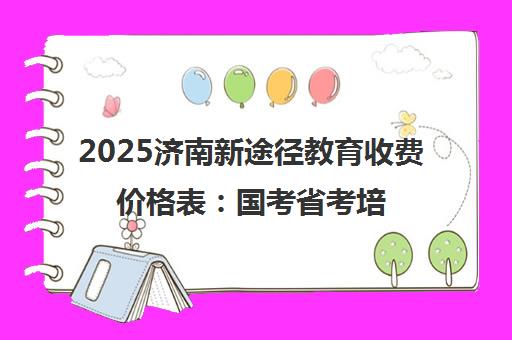 2025济南新途径教育收费价格表 国考省考培训班价格一览