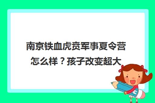 南京铁血虎贲军事夏令营怎么样？孩子改变超大 家长评价实录