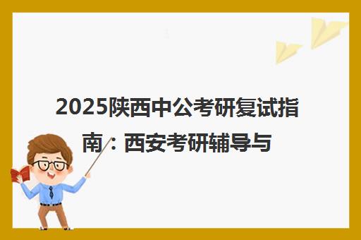 2025陕西中公考研复试指南 西安考研辅导与流程详解