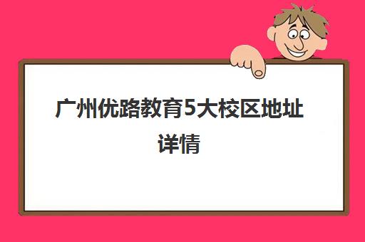 广州优路教育5大校区地址详情 附分校分布一览