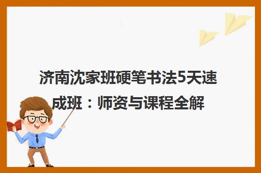 济南沈家班硬笔书法5天速成班 师资与课程全解析