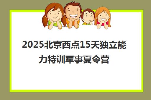 2025北京西点15天独立能力特训军事夏令营 锻造自律刚毅品格