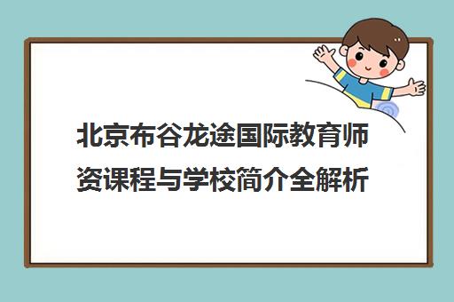 北京布谷龙途国际教育师资课程与学校简介全解析