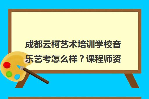成都云柯艺术培训学校音乐艺考怎么样？课程师资好不好