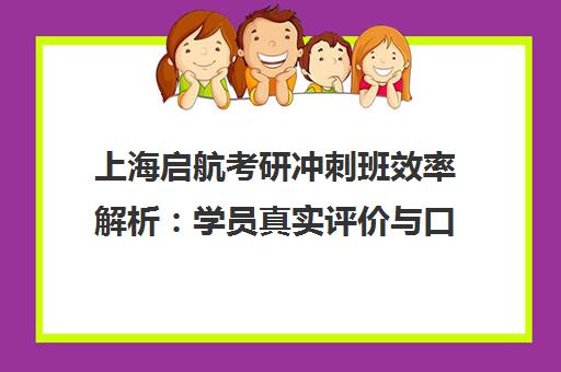 上海启航考研冲刺班效率解析 学员真实评价与口碑揭秘