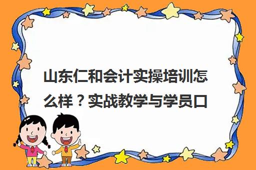 山东仁和会计实操培训怎么样？实战教学与学员口碑揭秘