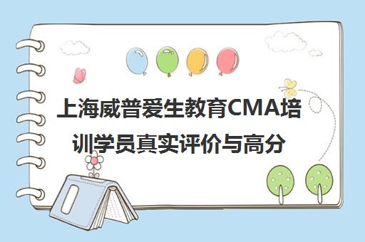 上海威普爱生教育CMA培训学员真实评价与高分通过经验分享