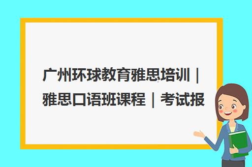广州环球教育雅思培训｜雅思口语班课程｜考试报名时间
