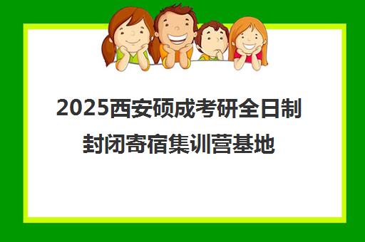 2025西安硕成考研全日制封闭寄宿集训营基地地址课程一览