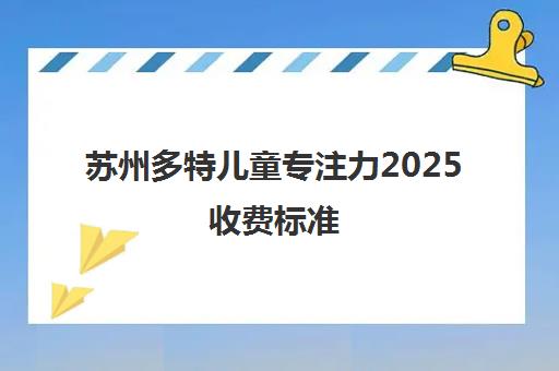 苏州多特儿童专注力2025收费标准 一节课价格详情
