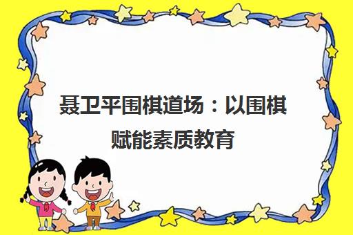 聂卫平围棋道场 以围棋赋能素质教育 助力学子应对“围棋高考”