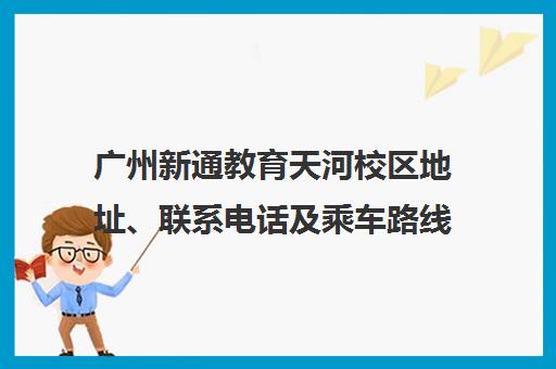 广州新通教育天河校区地址、联系电话及乘车路线指南