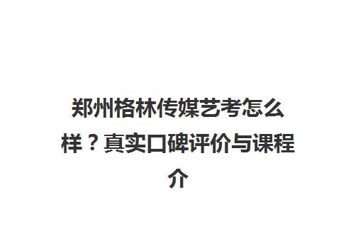 郑州格林传媒艺考怎么样？真实口碑评价与课程介绍