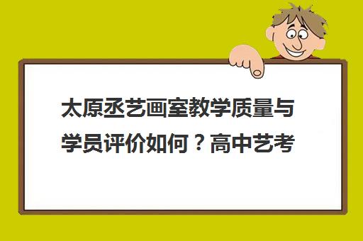 太原丞艺画室教学质量与学员评价如何？高中艺考集训优选