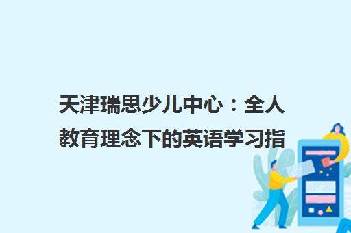天津瑞思少儿中心 全人教育理念下的英语学习指南（含校区地址电话）