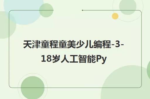 天津童程童美少儿编程-3-18岁人工智能Python乐高机器人培训