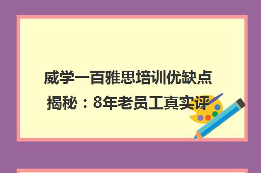 威学一百雅思培训优缺点揭秘 8年老员工真实评价