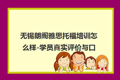 无锡朗阁雅思托福培训怎么样-学员真实评价与口碑分析