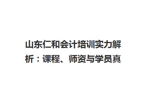 山东仁和会计培训实力解析 课程、师资与学员真实口碑