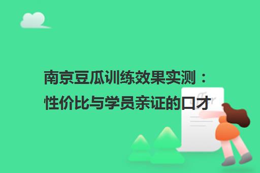 南京豆瓜训练效果实测 性价比与学员亲证的口才提升