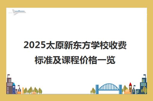 2025太原新东方学校收费标准及课程价格一览表