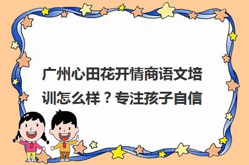广州心田花开情商语文培训怎么样？专注孩子自信表达与成绩提升