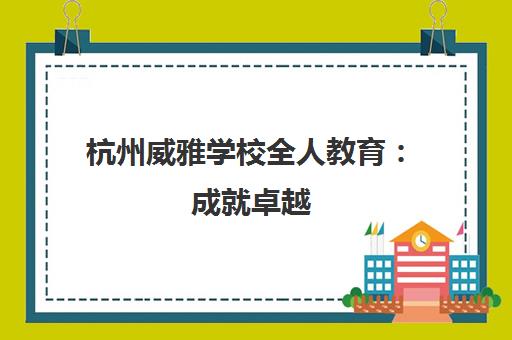 杭州威雅学校全人教育 成就卓越 校园开放日与夏校体验邀您参与
