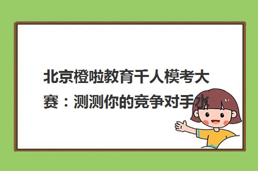 北京橙啦教育千人模考大赛 测测你的竞争对手水平！