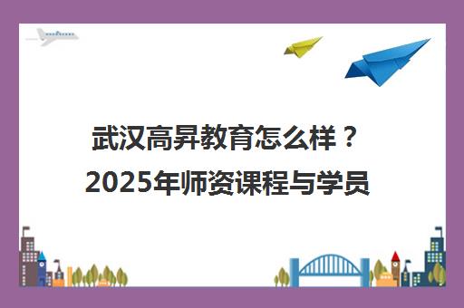 武汉高昇教育怎么样？2025年师资课程与学员口碑全解析