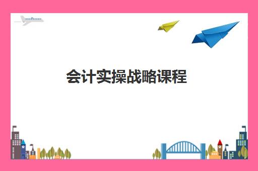 会计实操战略课程 会计实操战略课程