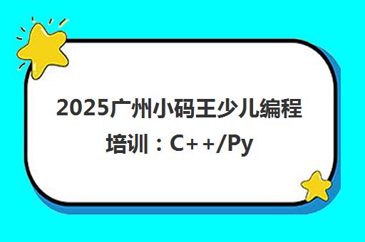2025广州小码王少儿编程培训 C++/Python/信奥赛课程优质推荐