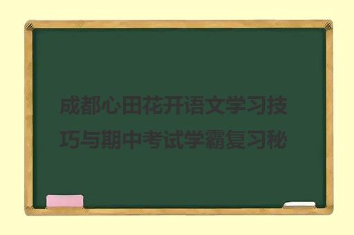成都心田花开语文学习技巧与期中考试学霸复习秘籍