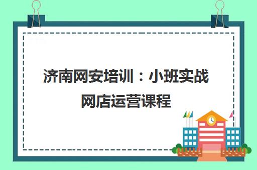 济南网安培训 小班实战网店运营课程 推荐就业